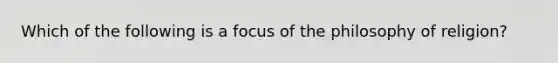 Which of the following is a focus of the philosophy of religion?