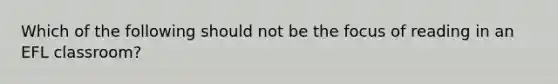 Which of the following should not be the focus of reading in an EFL classroom?