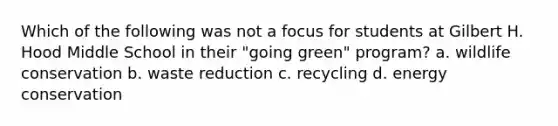 Which of the following was not a focus for students at Gilbert H. Hood Middle School in their "going green" program? a. wildlife conservation b. waste reduction c. recycling d. energy conservation