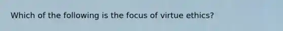 Which of the following is the focus of virtue ethics?