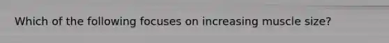 Which of the following focuses on increasing muscle size?