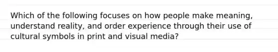 Which of the following focuses on how people make meaning, understand reality, and order experience through their use of cultural symbols in print and visual media?