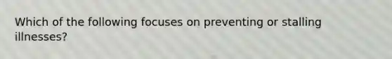 Which of the following focuses on preventing or stalling illnesses?