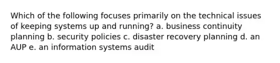 Which of the following focuses primarily on the technical issues of keeping systems up and running? a. business continuity planning b. security policies c. disaster recovery planning d. an AUP e. an information systems audit