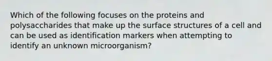 Which of the following focuses on the proteins and polysaccharides that make up the surface structures of a cell and can be used as identification markers when attempting to identify an unknown microorganism?