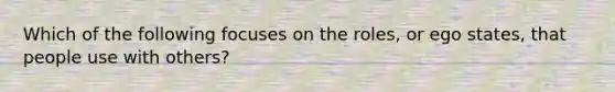 Which of the following focuses on the roles, or ego states, that people use with others?