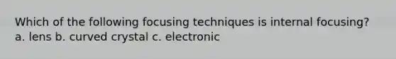 Which of the following focusing techniques is internal focusing? a. lens b. curved crystal c. electronic