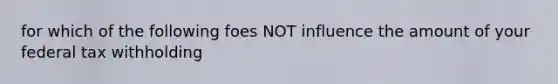 for which of the following foes NOT influence the amount of your federal tax withholding