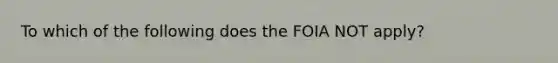 To which of the following does the FOIA NOT apply?