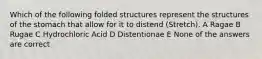 Which of the following folded structures represent the structures of the stomach that allow for it to distend (Stretch). A Ragae B Rugae C Hydrochloric Acid D Distentionae E None of the answers are correct