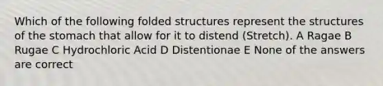 Which of the following folded structures represent the structures of the stomach that allow for it to distend (Stretch). A Ragae B Rugae C Hydrochloric Acid D Distentionae E None of the answers are correct