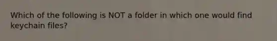 Which of the following is NOT a folder in which one would find keychain files?