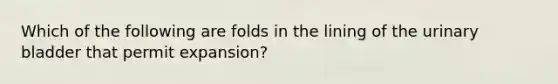 Which of the following are folds in the lining of the <a href='https://www.questionai.com/knowledge/kb9SdfFdD9-urinary-bladder' class='anchor-knowledge'>urinary bladder</a> that permit expansion?