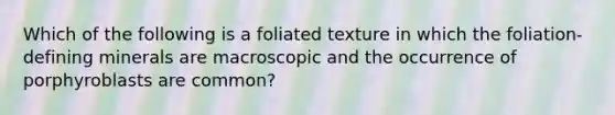 Which of the following is a foliated texture in which the foliation-defining minerals are macroscopic and the occurrence of porphyroblasts are common?