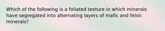 Which of the following is a foliated texture in which minerals have segregated into alternating layers of mafic and felsic minerals?