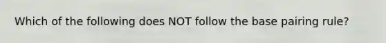 Which of the following does NOT follow the base pairing rule?