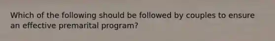 Which of the following should be followed by couples to ensure an effective premarital program?