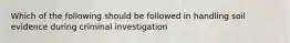 Which of the following should be followed in handling soil evidence during criminal investigation