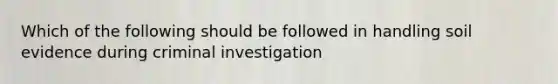 Which of the following should be followed in handling soil evidence during criminal investigation