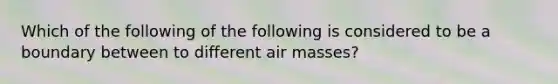 Which of the following of the following is considered to be a boundary between to different air masses?