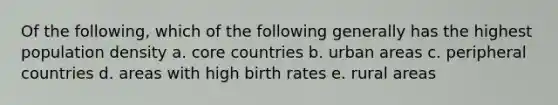 Of the following, which of the following generally has the highest population density a. core countries b. urban areas c. peripheral countries d. areas with high birth rates e. rural areas