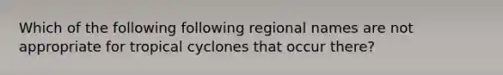 Which of the following following regional names are not appropriate for tropical cyclones that occur there?