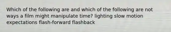 Which of the following are and which of the following are not ways a film might manipulate time? lighting slow motion expectations flash-forward flashback