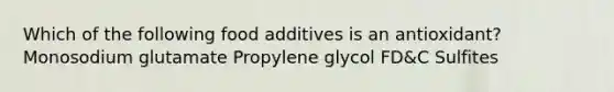 Which of the following food additives is an antioxidant? Monosodium glutamate Propylene glycol FD&C Sulfites