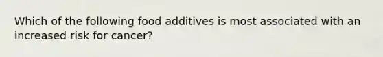 Which of the following food additives is most associated with an increased risk for cancer?