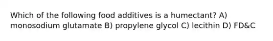 Which of the following food additives is a humectant? A) monosodium glutamate B) propylene glycol C) lecithin D) FD&C