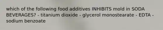 which of the following food additives INHIBITS mold in SODA BEVERAGES? - titanium dioxide - glycerol monostearate - EDTA - sodium benzoate