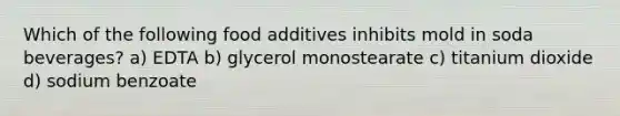 Which of the following food additives inhibits mold in soda beverages? a) EDTA b) glycerol monostearate c) titanium dioxide d) sodium benzoate