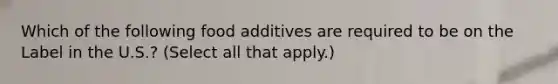 Which of the following food additives are required to be on the Label in the U.S.? (Select all that apply.)