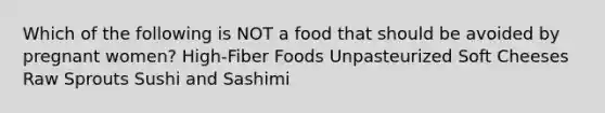 Which of the following is NOT a food that should be avoided by pregnant women? High-Fiber Foods Unpasteurized Soft Cheeses Raw Sprouts Sushi and Sashimi