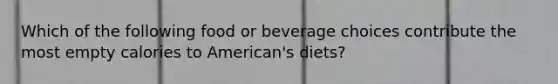 Which of the following food or beverage choices contribute the most empty calories to American's diets?