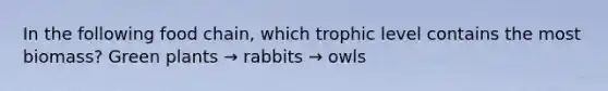 In the following food chain, which trophic level contains the most biomass? Green plants → rabbits → owls