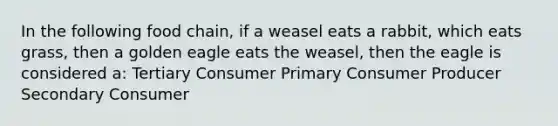 In the following food chain, if a weasel eats a rabbit, which eats grass, then a golden eagle eats the weasel, then the eagle is considered a: Tertiary Consumer Primary Consumer Producer Secondary Consumer