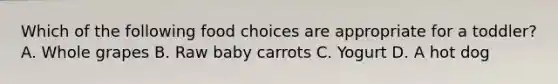 Which of the following food choices are appropriate for a toddler? A. Whole grapes B. Raw baby carrots C. Yogurt D. A hot dog