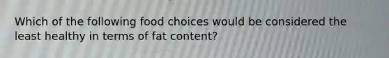 Which of the following food choices would be considered the least healthy in terms of fat content?