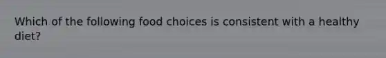 Which of the following food choices is consistent with a healthy diet?