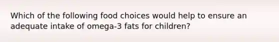 Which of the following food choices would help to ensure an adequate intake of omega-3 fats for children?