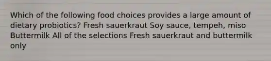 Which of the following food choices provides a large amount of dietary probiotics? Fresh sauerkraut Soy sauce, tempeh, miso Buttermilk All of the selections Fresh sauerkraut and buttermilk only