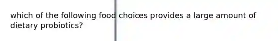 which of the following food choices provides a large amount of dietary probiotics?