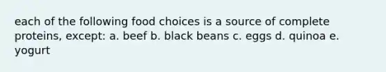 each of the following food choices is a source of complete proteins, except: a. beef b. black beans c. eggs d. quinoa e. yogurt