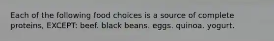 Each of the following food choices is a source of complete proteins, EXCEPT: beef. black beans. eggs. quinoa. yogurt.