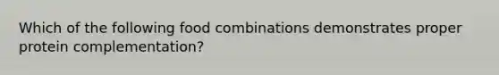 Which of the following food combinations demonstrates proper protein complementation?