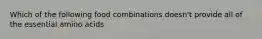 Which of the following food combinations doesn't provide all of the essential amino acids