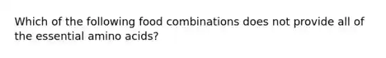 Which of the following food combinations does not provide all of the essential amino acids?