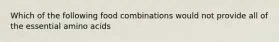 Which of the following food combinations would not provide all of the essential amino acids