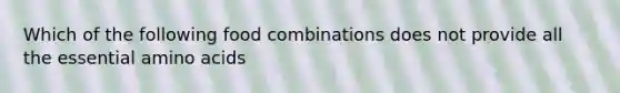 Which of the following food combinations does not provide all the essential amino acids